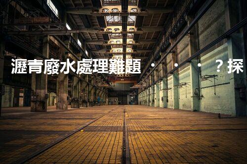 瀝青廢水處理難題？探索高效環(huán)保新路徑！